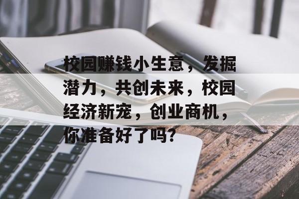 校园赚钱小生意,发掘潜力,共创未来,校园经济新宠,创业商机,你准备好了吗? 校园赚钱小生意,发掘潜力,共创未来,校园经济新宠,创业商机,你准备好了吗?