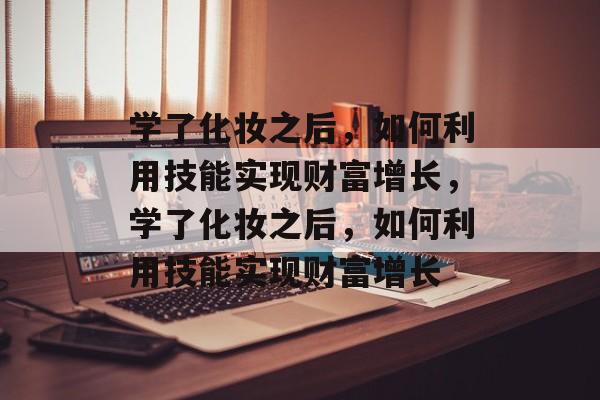 学了化妆之后,如何利用技能实现财富增长,学了化妆之后,如何利用技能实现财富增长 学了化妆之后,如何利用技能实现财富增长,学了化妆之后,如何利用技能实现财富增长