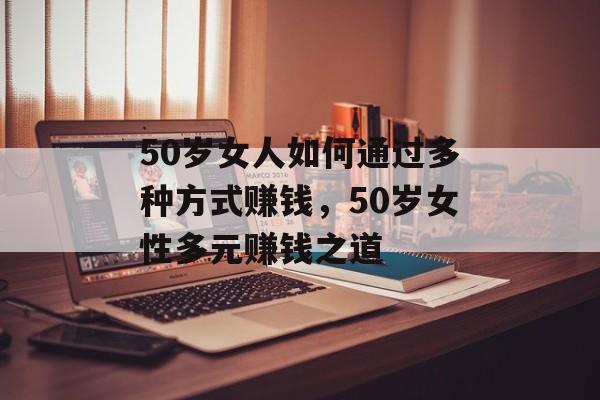 50岁女人如何通过多种方式赚钱,50岁女性多元赚钱之道 50岁女人如何通过多种方式赚钱,50岁女性多元赚钱之道
