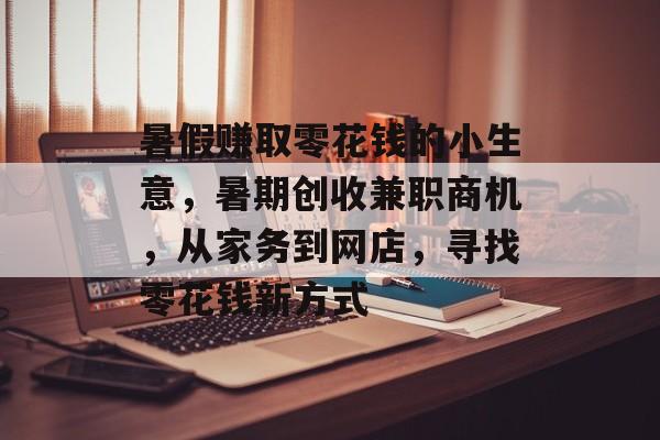 暑假赚取零花钱的小生意,暑期创收兼职商机,从家务到网店,寻找零花钱新方式 暑假赚取零花钱的小生意,暑期创收兼职商机,从家务到网店,寻找零花钱新方式