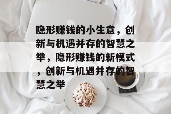 隐形赚钱的小生意,创新与机遇并存的智慧之举,隐形赚钱的新模式,创新与机遇并存的智慧之举 隐形赚钱的小生意,创新与机遇并存的智慧之举,隐形赚钱的新模式,创新与机遇并存的智慧之举
