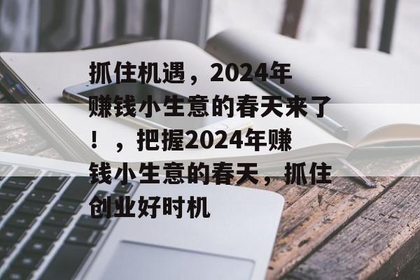 抓住机遇,2024年赚钱小生意的春天来了!,把握2024年赚钱小生意的春天,抓住创业好时机 抓住机遇,2024年赚钱小生意的春天来了!,把握2024年赚钱小生意的春天,抓住创业好时机