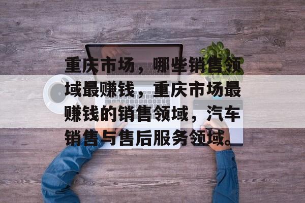 重庆市场,哪些销售领域最赚钱,重庆市场最赚钱的销售领域,汽车销售与售后服务领域。 重庆市场,哪些销售领域最赚钱,重庆市场最赚钱的销售领域,汽车销售与售后服务领域。