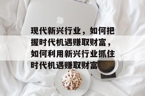 现代新兴行业,如何把握时代机遇赚取财富,如何利用新兴行业抓住时代机遇赚取财富 现代新兴行业,如何把握时代机遇赚取财富,如何利用新兴行业抓住时代机遇赚取财富