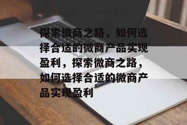 探索微商之路,如何选择合适的微商产品实现盈利,探索微商之路,如何选择合适的微商产品实现盈利 探索微商之路,如何选择合适的微商产品实现盈利,探索微商之路,如何选择合适的微商产品实现盈利