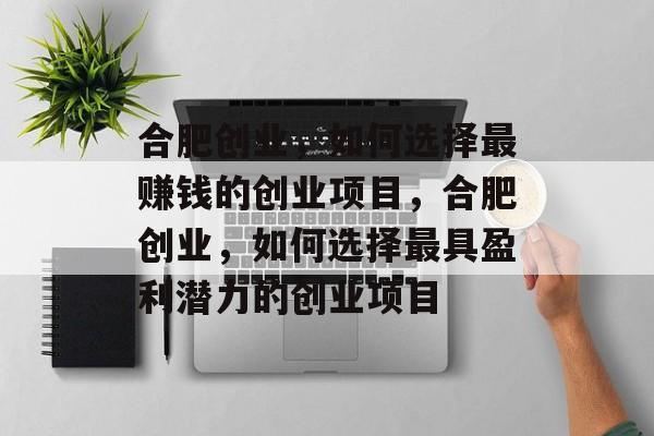 合肥创业,如何选择最赚钱的创业项目,合肥创业,如何选择最具盈利潜力的创业项目 合肥创业,如何选择最赚钱的创业项目,合肥创业,如何选择最具盈利潜力的创业项目