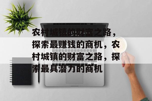 农村城镇的财富之路,探索最赚钱的商机,农村城镇的财富之路,探索最具潜力的商机 农村城镇的财富之路,探索最赚钱的商机,农村城镇的财富之路,探索最具潜力的商机