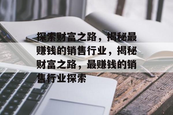 探索财富之路,揭秘最赚钱的销售行业,揭秘财富之路,最赚钱的销售行业探索 探索财富之路,揭秘最赚钱的销售行业,揭秘财富之路,最赚钱的销售行业探索