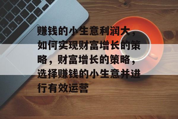 赚钱的小生意利润大,如何实现财富增长的策略,财富增长的策略,选择赚钱的小生意并进行有效运营 赚钱的小生意利润大,如何实现财富增长的策略,财富增长的策略,选择赚钱的小生意并进行有效运营