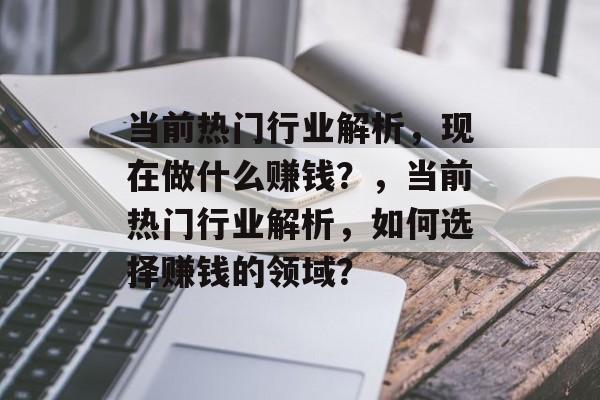 当前热门行业解析,现在做什么赚钱?,当前热门行业解析,如何选择赚钱的领域? 当前热门行业解析,现在做什么赚钱?,当前热门行业解析,如何选择赚钱的领域?