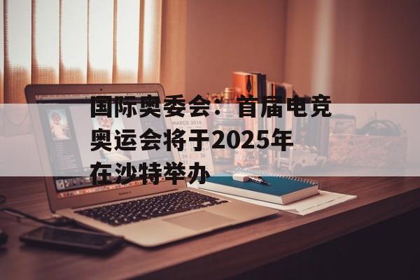 国际奥委会:首届电竞奥运会将于2025年在沙特举办 国际奥委会:首届电竞奥运会将于2025年在沙特举办