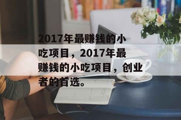 2017年最赚钱的小吃项目,2017年最赚钱的小吃项目,创业者的首选。 2017年最赚钱的小吃项目,2017年最赚钱的小吃项目,创业者的首选。