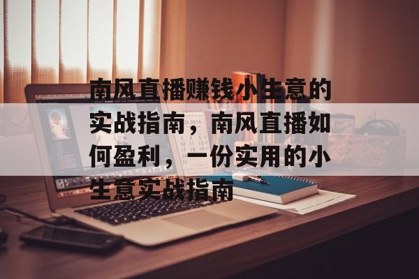 南风直播赚钱小生意的实战指南,南风直播如何盈利,一份实用的小生意实战指南 南风直播赚钱小生意的实战指南,南风直播如何盈利,一份实用的小生意实战指南