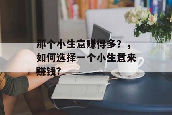 那个小生意赚得多?,如何选择一个小生意来赚钱? 那个小生意赚得多?,如何选择一个小生意来赚钱?