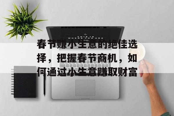 春节赚小生意的绝佳选择,把握春节商机,如何通过小生意赚取财富 春节赚小生意的绝佳选择,把握春节商机,如何通过小生意赚取财富