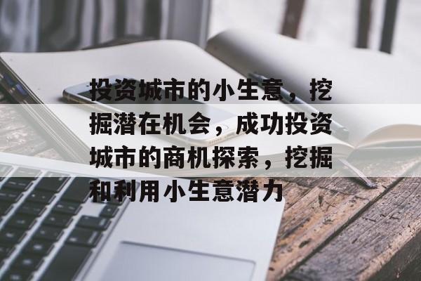 投资城市的小生意,挖掘潜在机会,成功投资城市的商机探索,挖掘和利用小生意潜力 投资城市的小生意,挖掘潜在机会,成功投资城市的商机探索,挖掘和利用小生意潜力