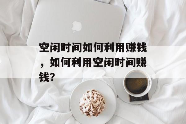 空闲时间如何利用赚钱,如何利用空闲时间赚钱? 空闲时间如何利用赚钱,如何利用空闲时间赚钱?
