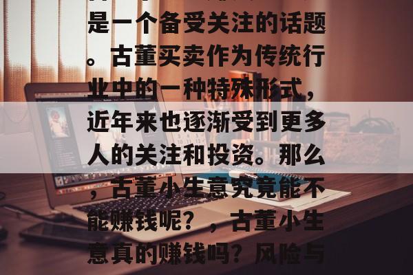古董小生意赚钱吗?这是一个备受关注的话题。古董买卖作为传统行业中的一种特殊形式,近年来也逐渐受到更多人的关注和投资。那么,古董小生意究竟能不能赚钱呢?,古董小生意真的赚钱吗?风险与收益解析 古董小生意赚钱吗?这是一个备受关注的话题。古董买卖作为传统行业中的一种特殊形式,近年来也逐渐受到更多人的关注和投资。那么,古董小生意究竟能不能赚钱呢?,古董小生意真的赚钱吗?风险与收益解析