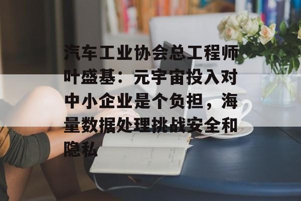 汽车工业协会总工程师叶盛基:元宇宙投入对中小企业是个负担,海量数据处理挑战安全和隐私 汽车工业协会总工程师叶盛基:元宇宙投入对中小企业是个负担,海量数据处理挑战安全和隐私