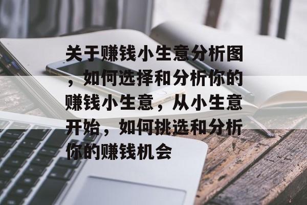 关于赚钱小生意分析图,如何选择和分析你的赚钱小生意,从小生意开始,如何挑选和分析你的赚钱机会 关于赚钱小生意分析图,如何选择和分析你的赚钱小生意,从小生意开始,如何挑选和分析你的赚钱机会
