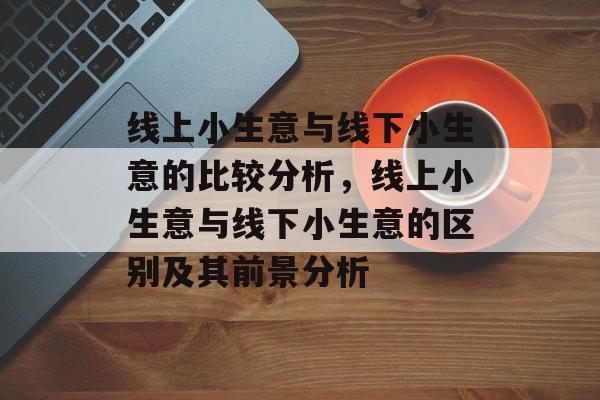 线上小生意与线下小生意的比较分析,线上小生意与线下小生意的区别及其前景分析 线上小生意与线下小生意的比较分析,线上小生意与线下小生意的区别及其前景分析