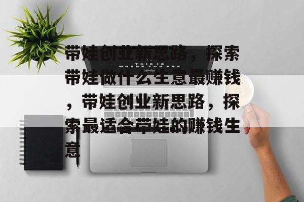 带娃创业新思路,探索带娃做什么生意最赚钱,带娃创业新思路,探索最适合带娃的赚钱生意 带娃创业新思路,探索带娃做什么生意最赚钱,带娃创业新思路,探索最适合带娃的赚钱生意