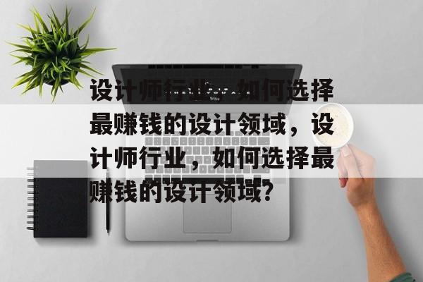 设计师行业,如何选择最赚钱的设计领域,设计师行业,如何选择最赚钱的设计领域? 设计师行业,如何选择最赚钱的设计领域,设计师行业,如何选择最赚钱的设计领域?