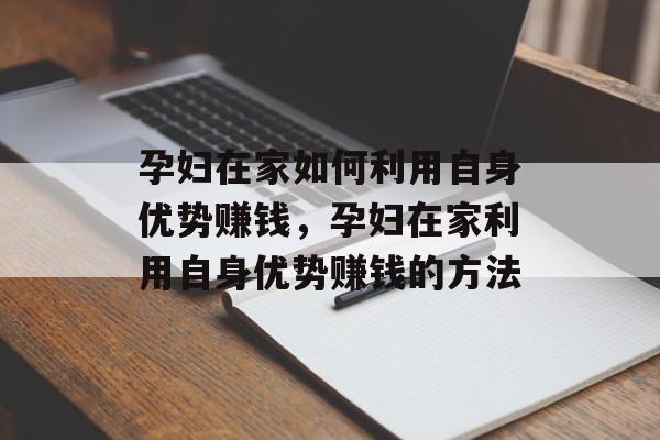孕妇在家如何利用自身优势赚钱,孕妇在家利用自身优势赚钱的方法 孕妇在家如何利用自身优势赚钱,孕妇在家利用自身优势赚钱的方法