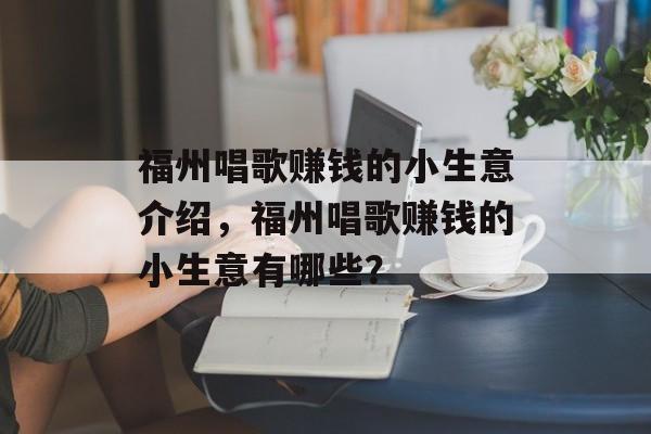 福州唱歌赚钱的小生意介绍,福州唱歌赚钱的小生意有哪些? 福州唱歌赚钱的小生意介绍,福州唱歌赚钱的小生意有哪些?