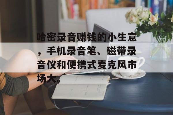 哈密录音赚钱的小生意，手机录音笔、磁带录音仪和便携式麦克风市场大。