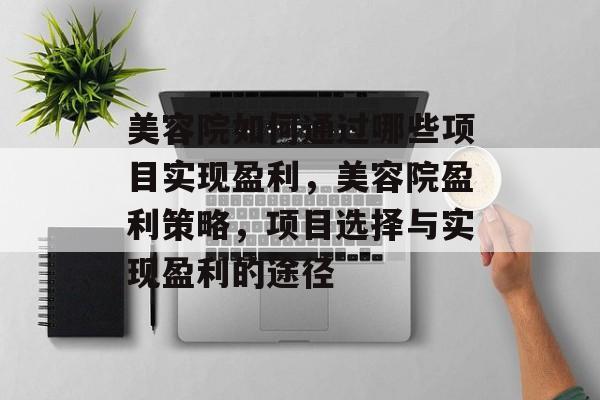 美容院如何通过哪些项目实现盈利,美容院盈利策略,项目选择与实现盈利的途径 美容院如何通过哪些项目实现盈利,美容院盈利策略,项目选择与实现盈利的途径
