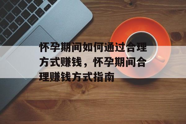 怀孕期间如何通过合理方式赚钱,怀孕期间合理赚钱方式指南 怀孕期间如何通过合理方式赚钱,怀孕期间合理赚钱方式指南