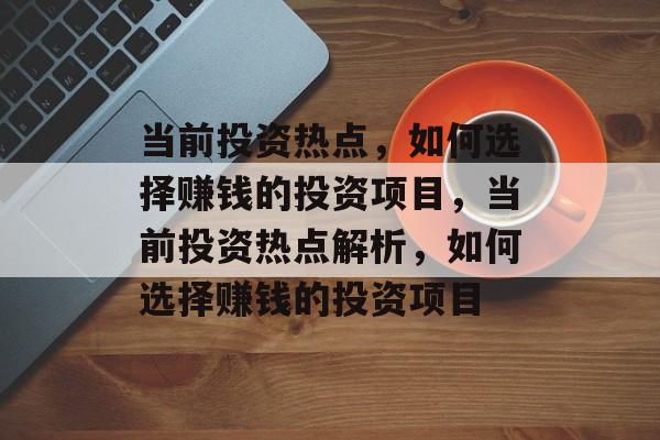 当前投资热点,如何选择赚钱的投资项目,当前投资热点解析,如何选择赚钱的投资项目 当前投资热点,如何选择赚钱的投资项目,当前投资热点解析,如何选择赚钱的投资项目