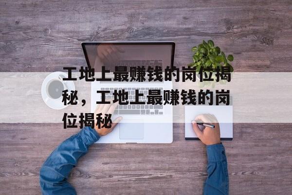 工地上最赚钱的岗位揭秘，工地上最赚钱的岗位揭秘
