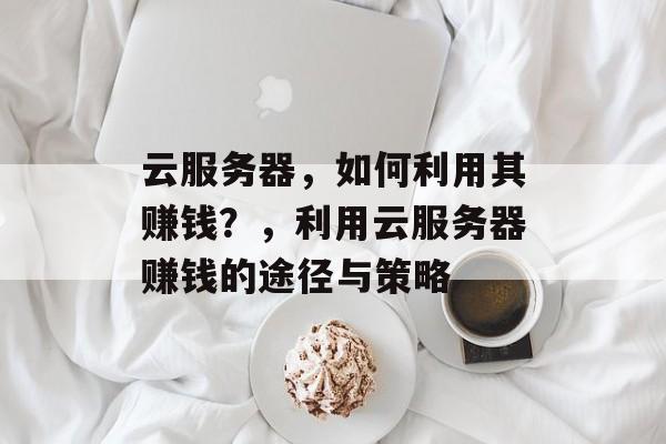 云服务器,如何利用其赚钱?,利用云服务器赚钱的途径与策略 云服务器,如何利用其赚钱?,利用云服务器赚钱的途径与策略