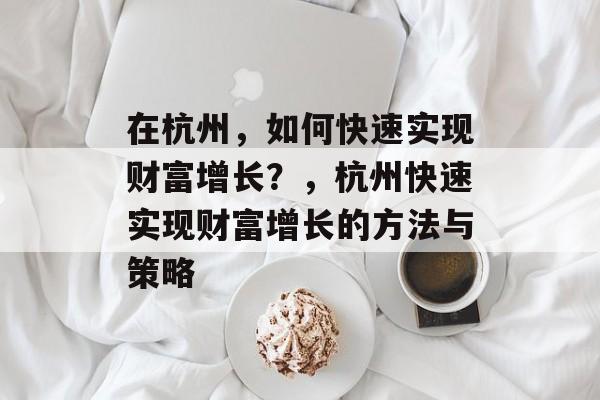 在杭州,如何快速实现财富增长?,杭州快速实现财富增长的方法与策略 在杭州,如何快速实现财富增长?,杭州快速实现财富增长的方法与策略