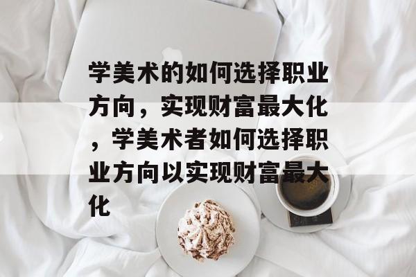学美术的如何选择职业方向,实现财富最大化,学美术者如何选择职业方向以实现财富最大化 学美术的如何选择职业方向,实现财富最大化,学美术者如何选择职业方向以实现财富最大化