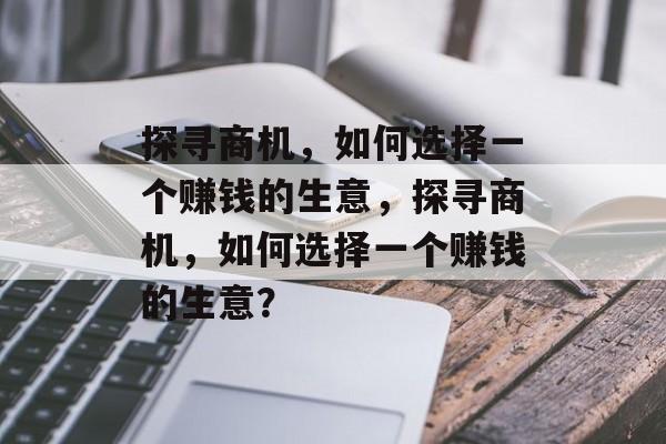 探寻商机,如何选择一个赚钱的生意,探寻商机,如何选择一个赚钱的生意? 探寻商机,如何选择一个赚钱的生意,探寻商机,如何选择一个赚钱的生意?