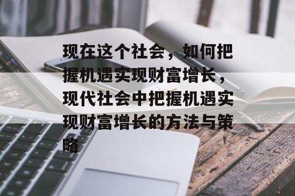 现在这个社会,如何把握机遇实现财富增长,现代社会中把握机遇实现财富增长的方法与策略 现在这个社会,如何把握机遇实现财富增长,现代社会中把握机遇实现财富增长的方法与策略