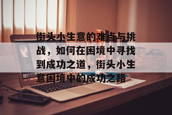 街头小生意的难点与挑战，如何在困境中寻找到成功之道，街头小生意困境中的成功之路