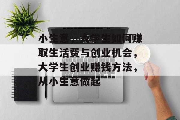 小生意,大学生如何赚取生活费与创业机会,大学生创业赚钱方法,从小生意做起 小生意,大学生如何赚取生活费与创业机会,大学生创业赚钱方法,从小生意做起