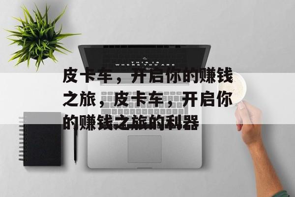 皮卡车,开启你的赚钱之旅,皮卡车,开启你的赚钱之旅的利器 皮卡车,开启你的赚钱之旅,皮卡车,开启你的赚钱之旅的利器