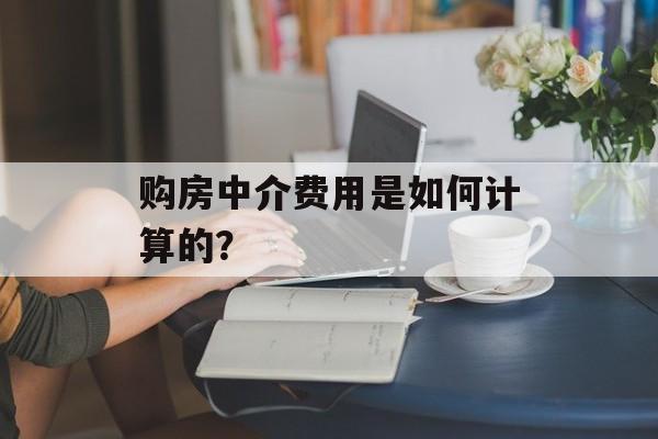 购房中介费用是如何计算的? 购房中介费用是如何计算的?