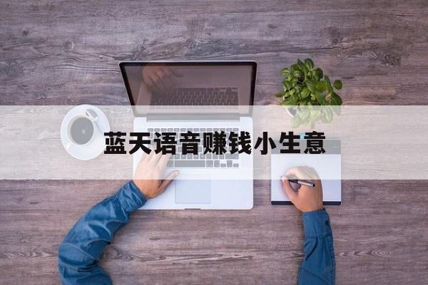 蓝天语音赚钱小生意 蓝天语音赚钱小生意