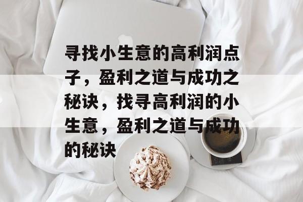 寻找小生意的高利润点子,盈利之道与成功之秘诀,找寻高利润的小生意,盈利之道与成功的秘诀 寻找小生意的高利润点子,盈利之道与成功之秘诀,找寻高利润的小生意,盈利之道与成功的秘诀