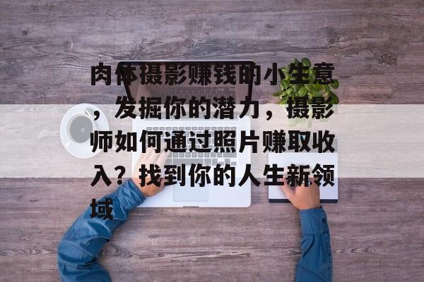 肉体摄影赚钱的小生意,发掘你的潜力,摄影师如何通过照片赚取收入?找到你的人生新领域 肉体摄影赚钱的小生意,发掘你的潜力,摄影师如何通过照片赚取收入?找到你的人生新领域
