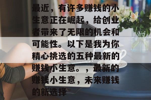最近，有许多赚钱的小生意正在崛起，给创业者带来了无限的机会和可能性。以下是我为你精心挑选的五种最新的赚钱小生意。，最新的赚钱小生意，未来赚钱的新选择