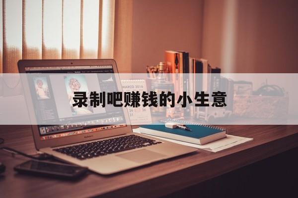 录制吧赚钱的小生意 录制吧赚钱的小生意