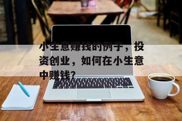 小生意赚钱的例子,投资创业,如何在小生意中赚钱? 小生意赚钱的例子,投资创业,如何在小生意中赚钱?