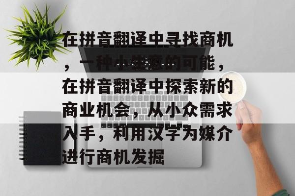 在拼音翻译中寻找商机,一种小生意的可能,在拼音翻译中探索新的商业机会,从小众需求入手,利用汉字为媒介进行商机发掘 在拼音翻译中寻找商机,一种小生意的可能,在拼音翻译中探索新的商业机会,从小众需求入手,利用汉字为媒介进行商机发掘